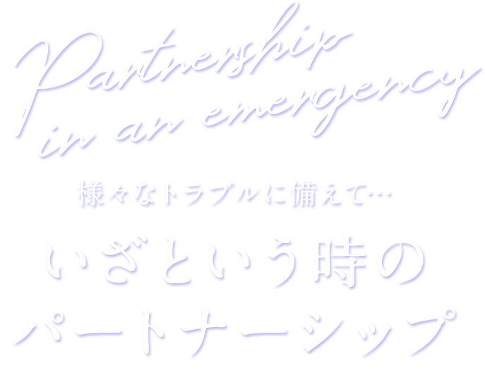 様々なトラブルに備えて･･･いざという時のパートナーシップ